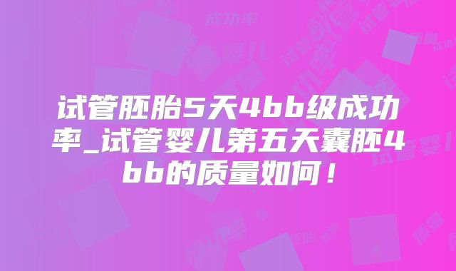 试管胚胎5天4bb级成功率_试管婴儿第五天囊胚4bb的质量如何！