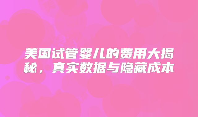 美国试管婴儿的费用大揭秘，真实数据与隐藏成本