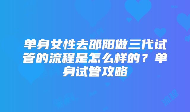 单身女性去邵阳做三代试管的流程是怎么样的？单身试管攻略