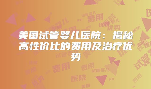 美国试管婴儿医院：揭秘高性价比的费用及治疗优势