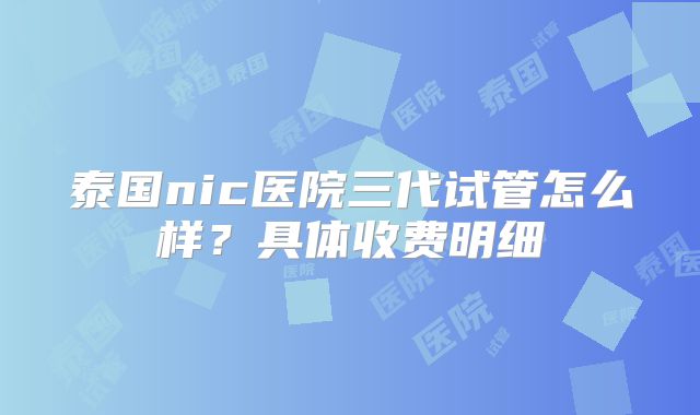 泰国nic医院三代试管怎么样？具体收费明细