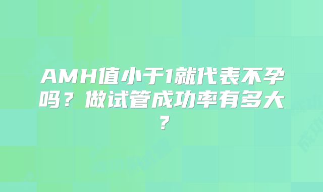 AMH值小于1就代表不孕吗？做试管成功率有多大？