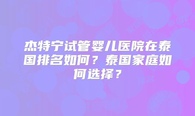 杰特宁试管婴儿医院在泰国排名如何?泰国家庭如何选择?