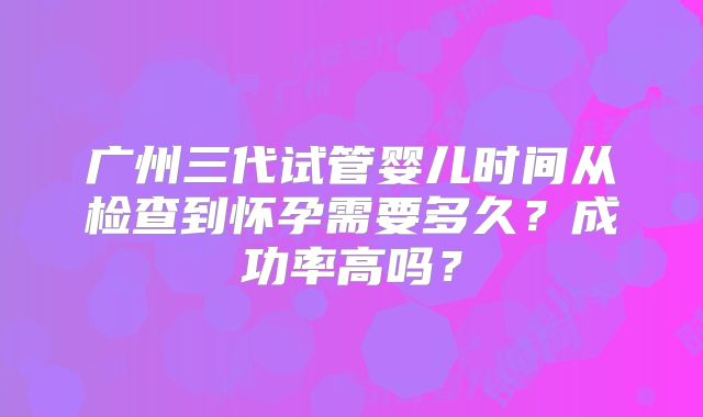 广州三代试管婴儿时间从检查到怀孕需要多久？成功率高吗？