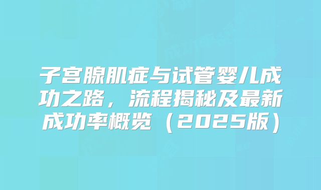 子宫腺肌症与试管婴儿成功之路，流程揭秘及最新成功率概览（2025版）