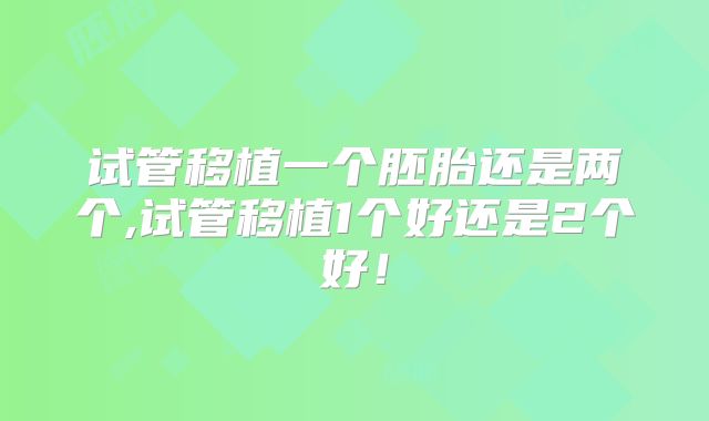 试管移植一个胚胎还是两个,试管移植1个好还是2个好！