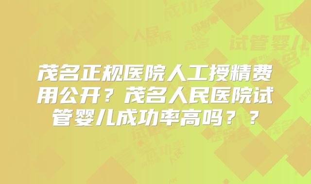 茂名正规医院人工授精费用公开?茂名人民医院试管婴儿成功率高吗??