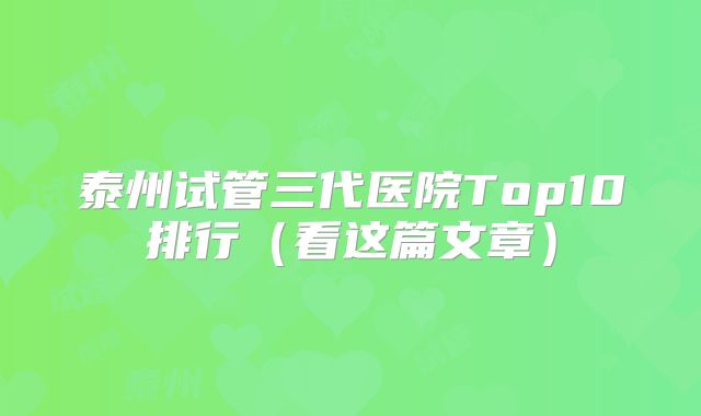 泰州试管三代医院Top10排行（看这篇文章）