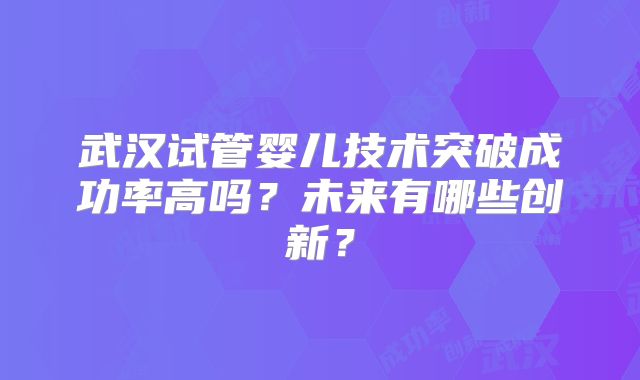 武汉试管婴儿技术突破成功率高吗？未来有哪些创新？