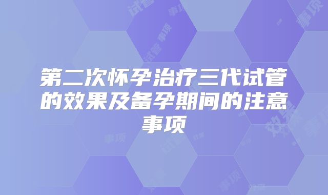 第二次怀孕治疗三代试管的效果及备孕期间的注意事项