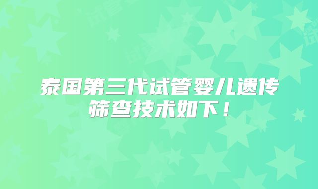 泰国第三代试管婴儿遗传筛查技术如下!