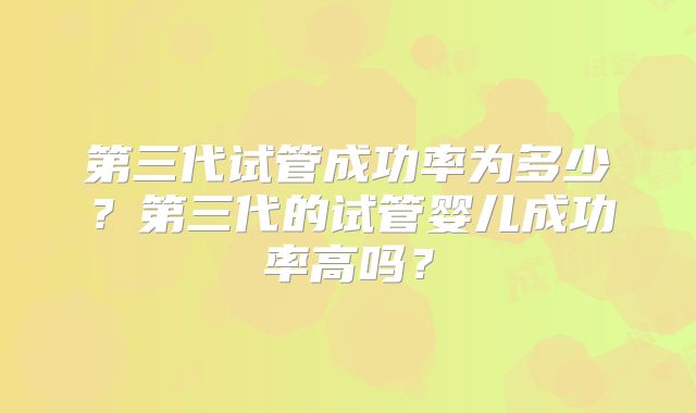第三代试管成功率为多少？第三代的试管婴儿成功率高吗？