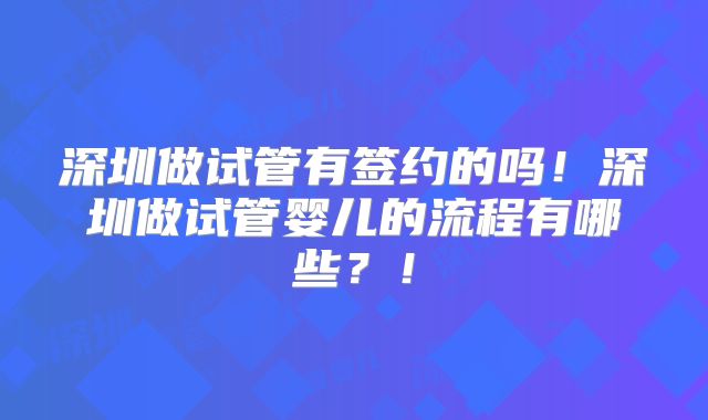 深圳做试管有签约的吗！深圳做试管婴儿的流程有哪些？！
