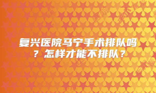 复兴医院马宁手术排队吗？怎样才能不排队？