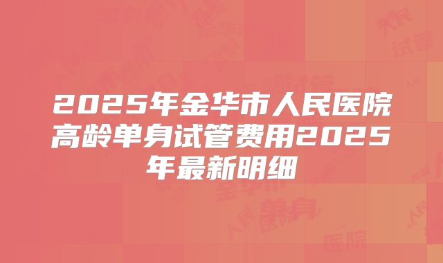 2025年金华市人民医院高龄单身试管费用2025年最新明细
