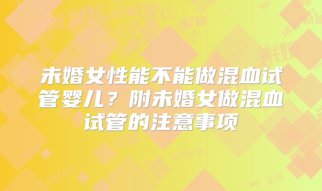 未婚女性能不能做混血试管婴儿？附未婚女做混血试管的注意事项