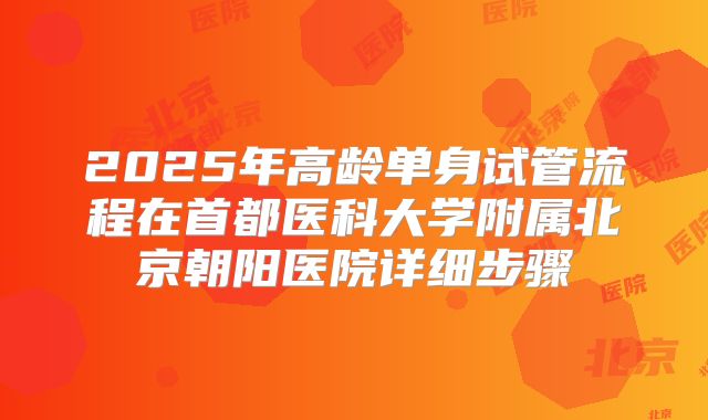 2025年高龄单身试管流程在首都医科大学附属北京朝阳医院详细步骤