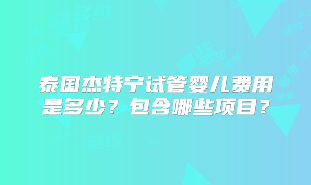泰国杰特宁试管婴儿费用是多少?包含哪些项目?