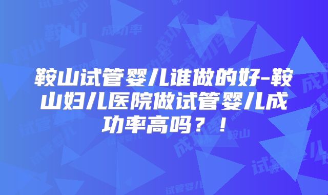 鞍山试管婴儿谁做的好-鞍山妇儿医院做试管婴儿成功率高吗?!