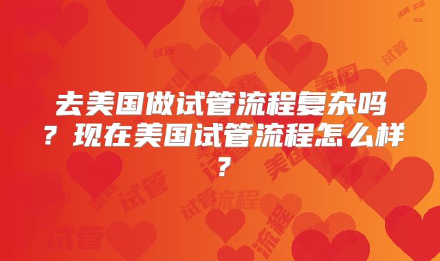 去美国做试管流程复杂吗？现在美国试管流程怎么样？