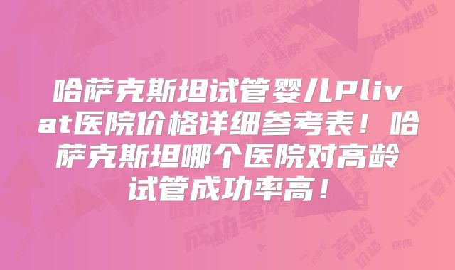 哈萨克斯坦试管婴儿Plivat医院价格详细参考表！哈萨克斯坦哪个医院对高龄试管成功率高！