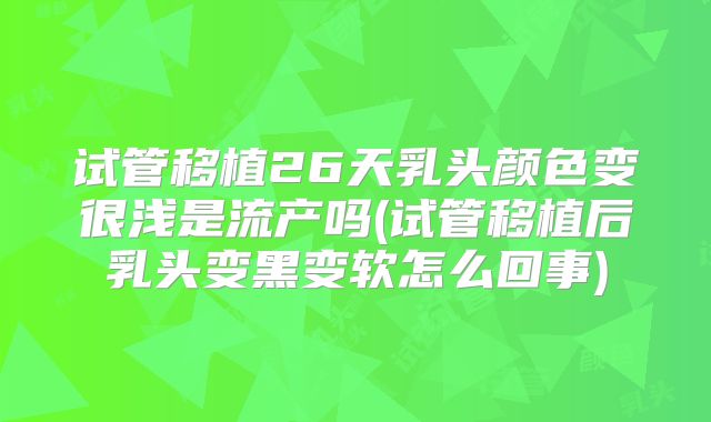 试管移植26天乳头颜色变很浅是流产吗(试管移植后乳头变黑变软怎么回事)