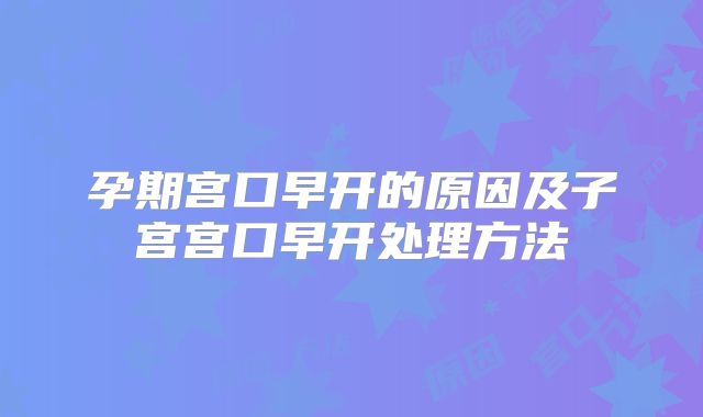 孕期宫口早开的原因及子宫宫口早开处理方法