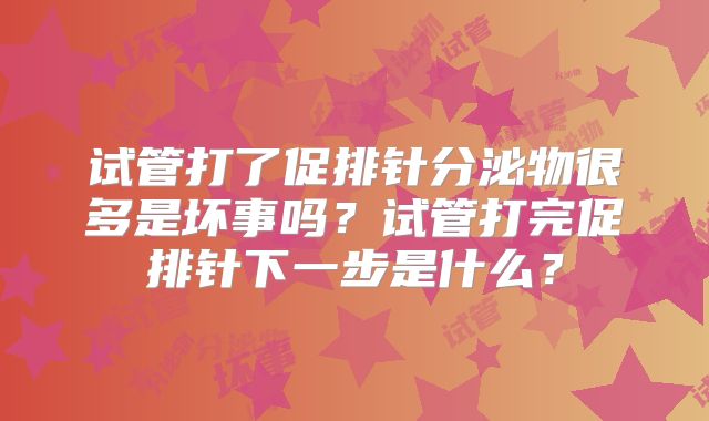 试管打了促排针分泌物很多是坏事吗？试管打完促排针下一步是什么？