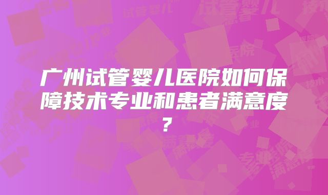 广州试管婴儿医院如何保障技术专业和患者满意度？