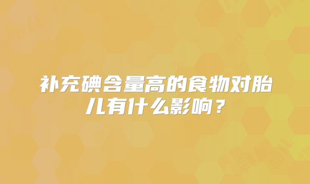 补充碘含量高的食物对胎儿有什么影响？