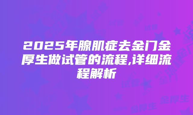 2025年腺肌症去金门金厚生做试管的流程,详细流程解析