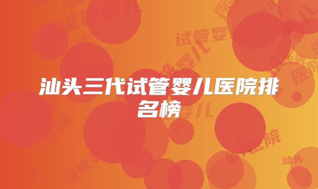 汕头三代试管婴儿医院排名榜