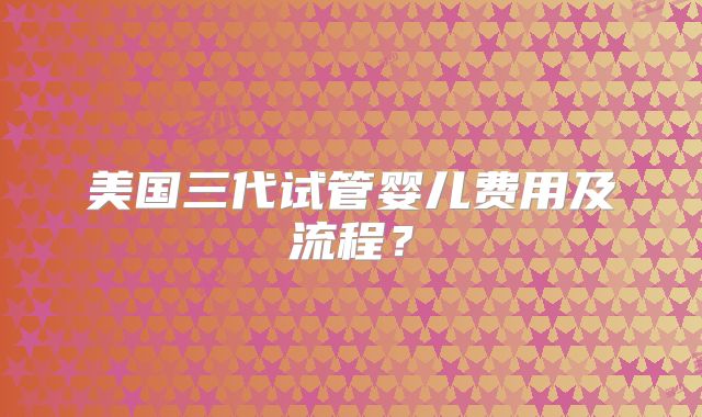 美国三代试管婴儿费用及流程？