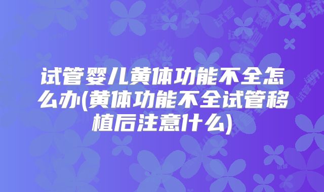 试管婴儿黄体功能不全怎么办(黄体功能不全试管移植后注意什么)