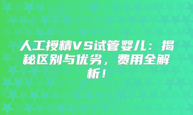 人工授精VS试管婴儿:揭秘区别与优劣,费用全解析!