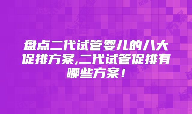 盘点二代试管婴儿的八大促排方案,二代试管促排有哪些方案！
