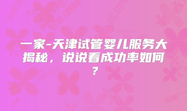一家-天津试管婴儿服务大揭秘，说说看成功率如何？