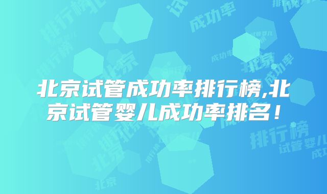 北京试管成功率排行榜,北京试管婴儿成功率排名！