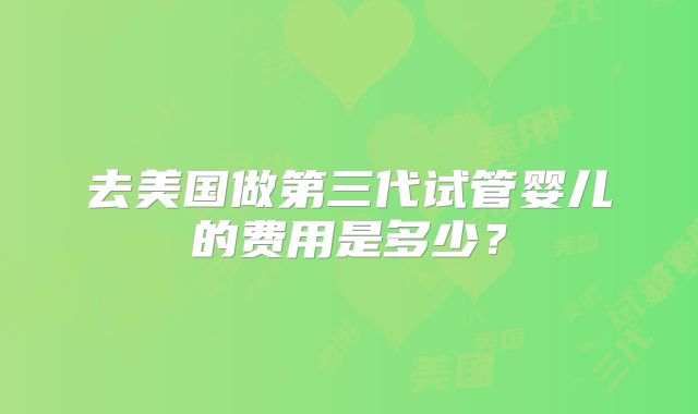 去美国做第三代试管婴儿的费用是多少？