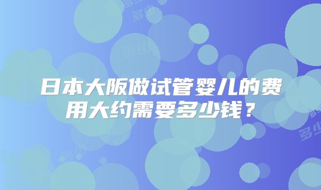 日本大阪做试管婴儿的费用大约需要多少钱？