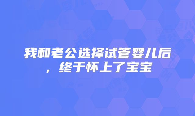 我和老公选择试管婴儿后，终于怀上了宝宝