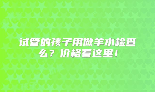 试管的孩子用做羊水检查么?价格看这里!
