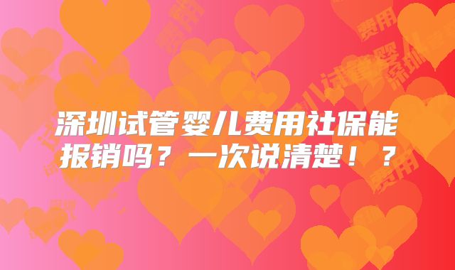 深圳试管婴儿费用社保能报销吗？一次说清楚！？