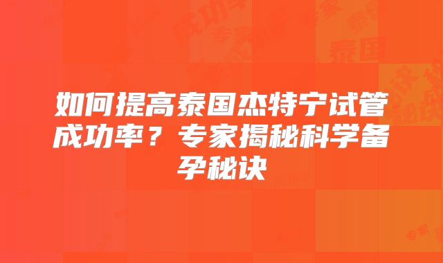 如何提高泰国杰特宁试管成功率？专家揭秘科学备孕秘诀