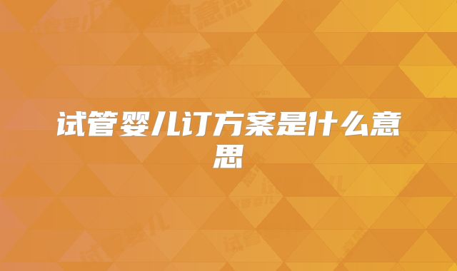 试管婴儿订方案是什么意思