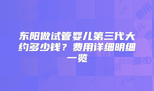 东阳做试管婴儿第三代大约多少钱？费用详细明细一览
