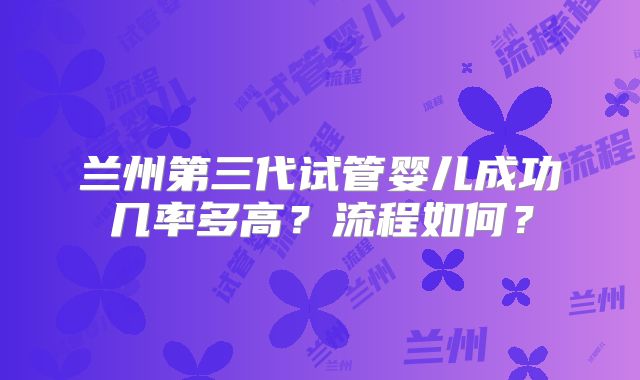 兰州第三代试管婴儿成功几率多高？流程如何？