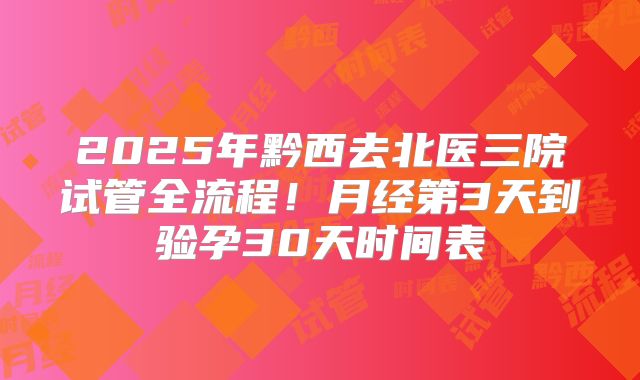 2025年黔西去北医三院试管全流程！月经第3天到验孕30天时间表