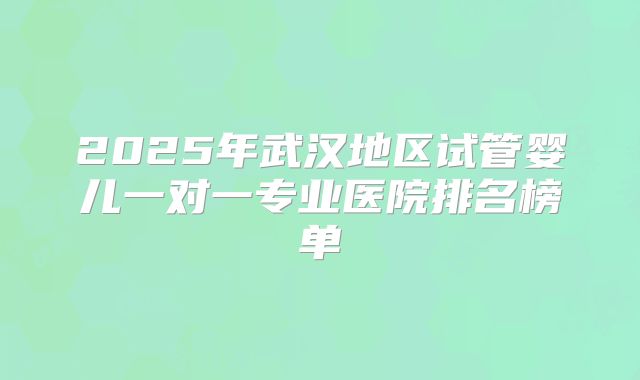 2025年武汉地区试管婴儿一对一专业医院排名榜单