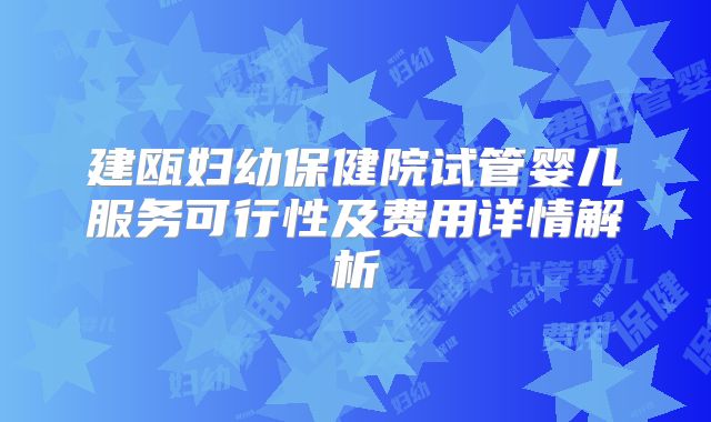 建瓯妇幼保健院试管婴儿服务可行性及费用详情解析